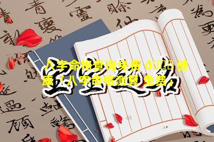 八字命格查询免费 🐞 健康「八字命格测算 免费」